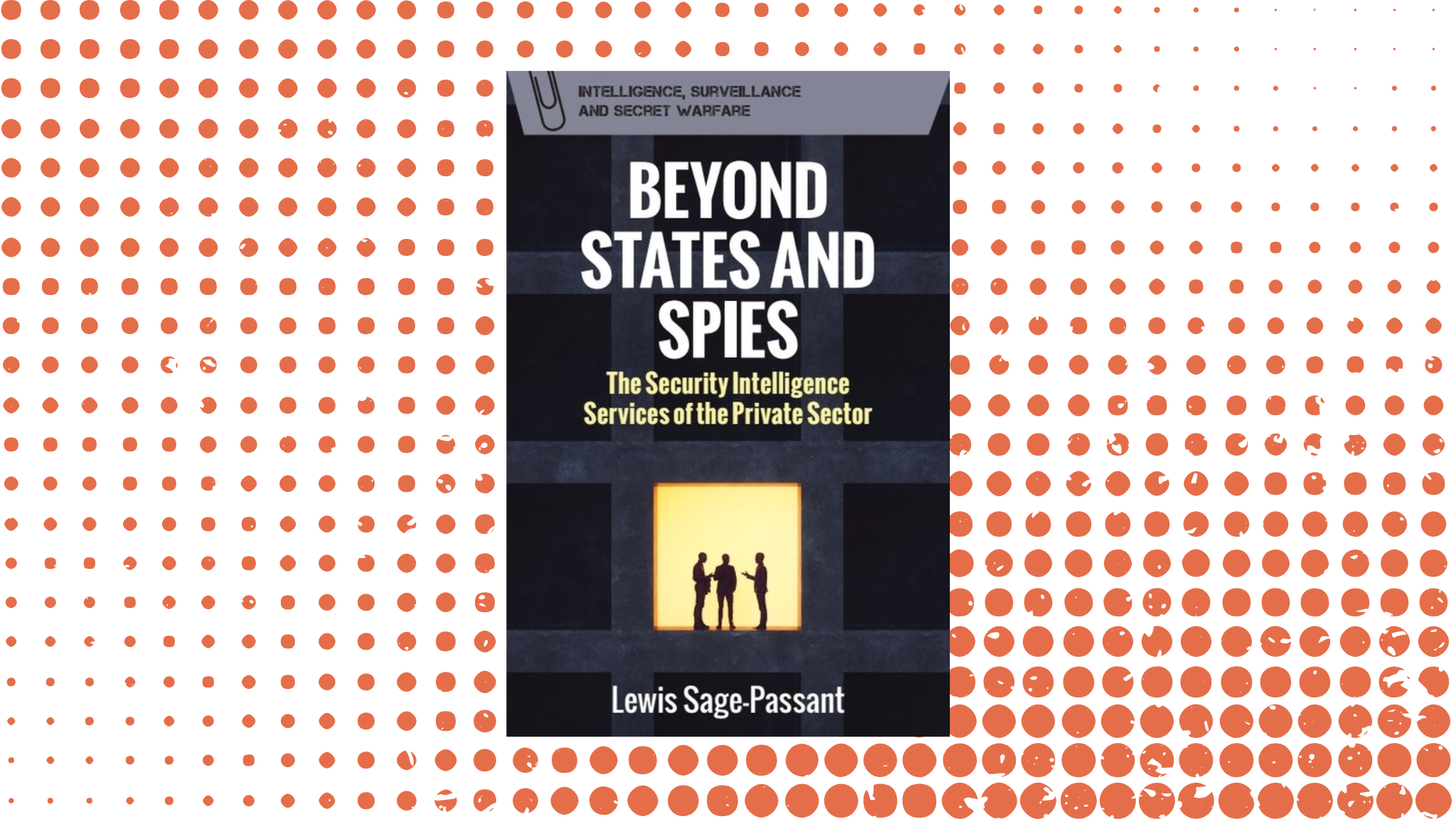 The image shows the cover of a book titled "Beyond States and Spies: The Security Intelligence Services of the Private Sector" by Lewis Sage-Passant. The book cover features a dark background with vertical and horizontal lines forming a pattern. At the center is a yellow-orange backlit square with silhouettes of three people engaged in conversation. The title is in bold white letters and the subtitle is in smaller yellow text. At the top left corner, there is a grey rectangular banner with the words "Intelligence, Surveillance and Secret Warfare" in small caps. The background consists of a dotted pattern with rows of orange dots on a white backdrop, which vary in size across the page.